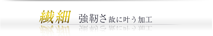 繊細 強靭さ故に叶う加工