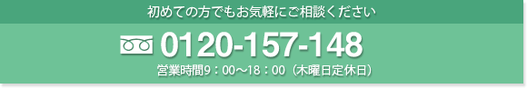 初めての方でもお気軽にご相談ください 0120-157-148 営業時間9：00～18：00（木曜日定休日）