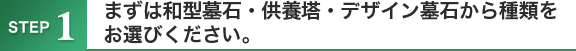 STEP1 まずは和型墓石・供養塔・デザイン墓石から種類をお選びください。