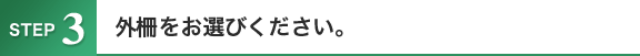 STEP3 外柵をお選びください。