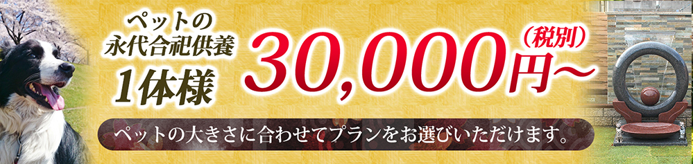 ペットの永代合祀供養 1体様 30,000円～(税別) ペットの大きさに合わせてプランをお選びいただけます。